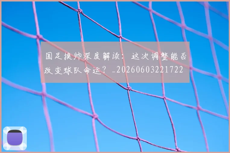 国足换帅深度解读:这次调整能否改变球队命运?_20260603221722