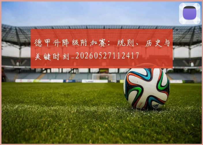 德甲升降级附加赛:规则、历史与关键时刻_20260527112417