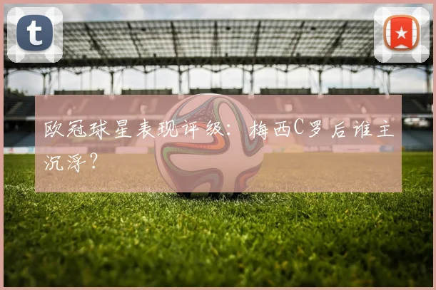 欧冠球星表现评级:梅西C罗后谁主沉浮?