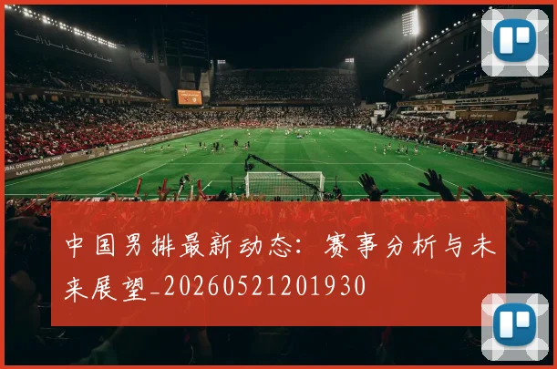 中国男排最新动态:赛事分析与未来展望_20260521201930