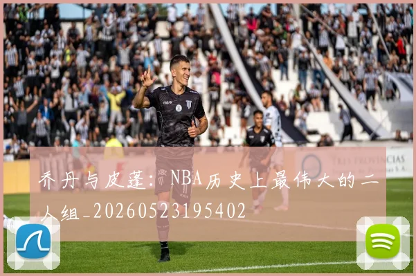 乔丹与皮蓬:NBA历史上最伟大的二人组_20260523195402