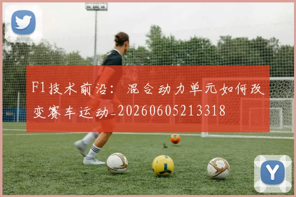 F1技术前沿:混合动力单元如何改变赛车运动_20260605213318