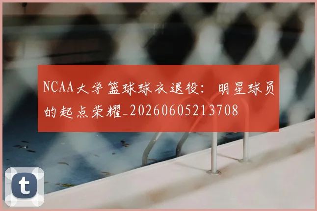NCAA大学篮球球衣退役：明星球员的起点荣耀_20260605213708