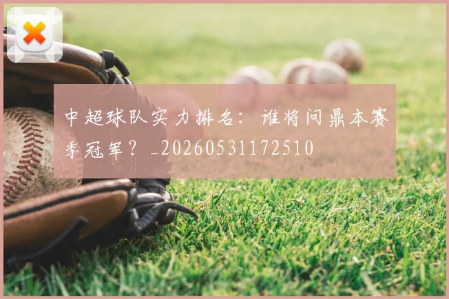 中超球队实力排名:谁将问鼎本赛季冠军?_20260531172510