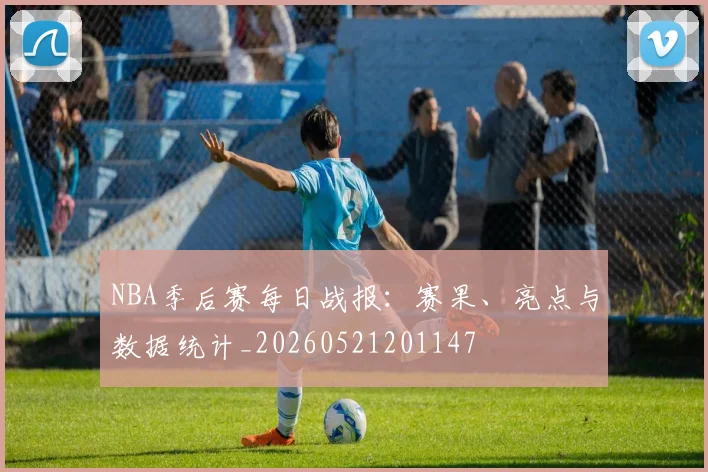 NBA季后赛每日战报:赛果、亮点与数据统计_20260521201147