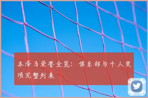 本泽马荣誉全览：俱乐部与个人奖项完整列表