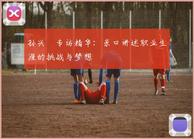孙兴慜专访精华:亲口讲述职业生涯的挑战与梦想