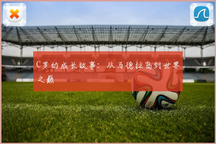 C罗的成长故事：从马德拉岛到世界之巅