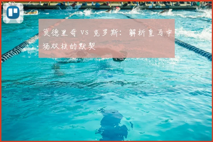 莫德里奇 vs 克罗斯:解析皇马中场双核的默契
