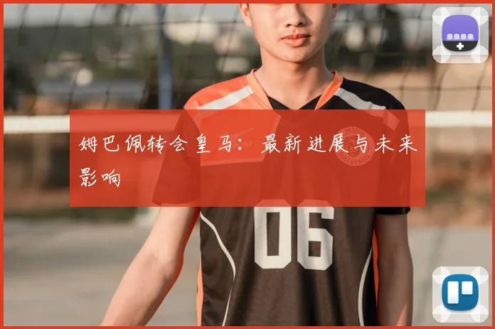 姆巴佩转会皇马:最新进展与未来影响